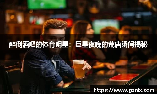 醉倒酒吧的体育明星：巨星夜晚的荒唐瞬间揭秘
