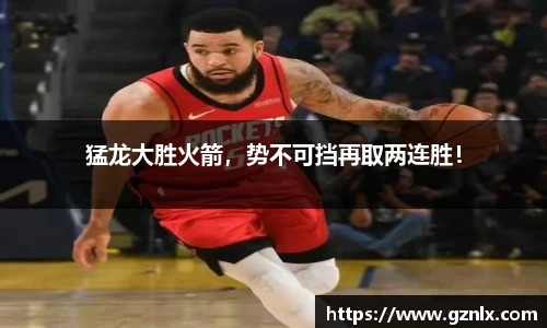 猛龙大胜火箭，势不可挡再取两连胜！