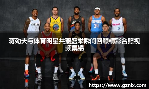 蒋劲夫与体育明星共襄盛举瞬间回顾精彩合照视频集锦