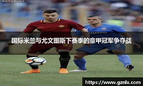 国际米兰与尤文图斯下赛季的意甲冠军争夺战