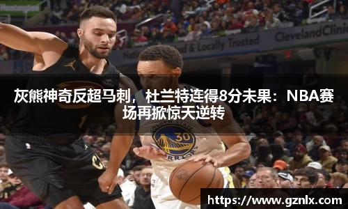 灰熊神奇反超马刺，杜兰特连得8分未果：NBA赛场再掀惊天逆转