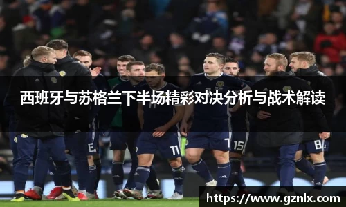 西班牙与苏格兰下半场精彩对决分析与战术解读