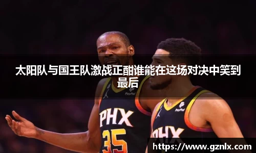 太阳队与国王队激战正酣谁能在这场对决中笑到最后