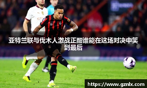 亚特兰联与伐木人激战正酣谁能在这场对决中笑到最后