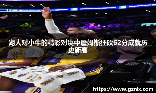 湖人对小牛的精彩对决中詹姆斯狂砍62分成就历史新高