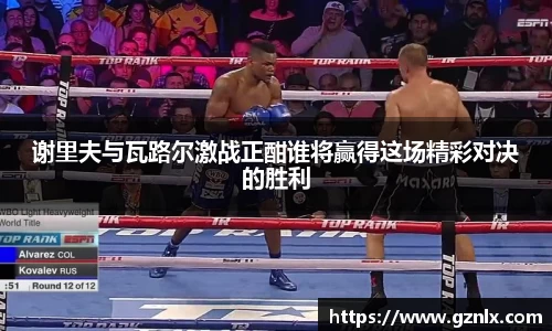 谢里夫与瓦路尔激战正酣谁将赢得这场精彩对决的胜利