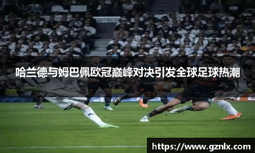 哈兰德与姆巴佩欧冠巅峰对决引发全球足球热潮