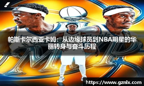 帕斯卡尔西亚卡姆：从边缘球员到NBA明星的华丽转身与奋斗历程