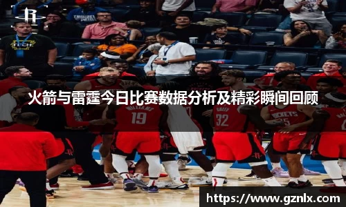 火箭与雷霆今日比赛数据分析及精彩瞬间回顾