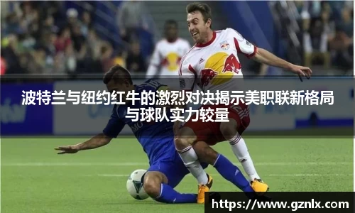 波特兰与纽约红牛的激烈对决揭示美职联新格局与球队实力较量