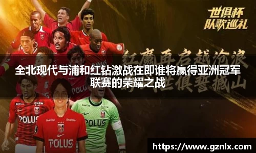 全北现代与浦和红钻激战在即谁将赢得亚洲冠军联赛的荣耀之战