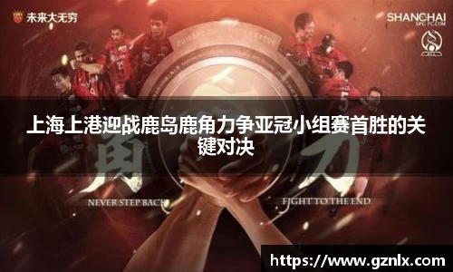 上海上港迎战鹿岛鹿角力争亚冠小组赛首胜的关键对决