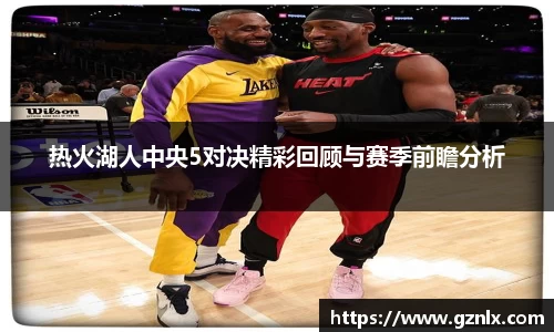 热火湖人中央5对决精彩回顾与赛季前瞻分析
