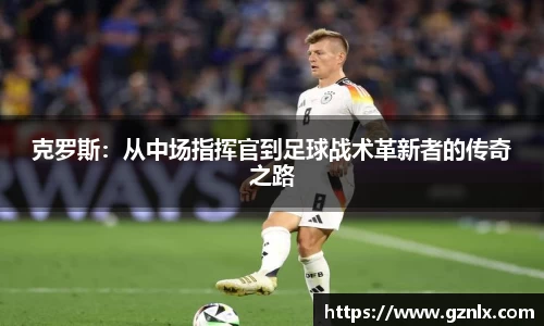 克罗斯：从中场指挥官到足球战术革新者的传奇之路
