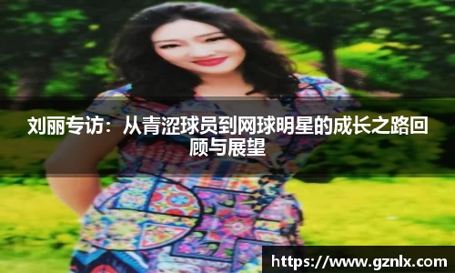 刘丽专访：从青涩球员到网球明星的成长之路回顾与展望